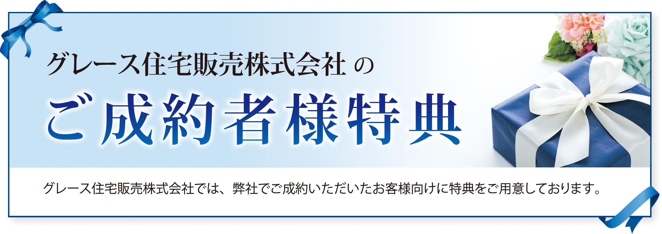グレース住宅販売株式会社のご成約者様特典 グレース住宅販売株式会社では、弊社でご成約いただいたお客様向けに特典をご用意しております。