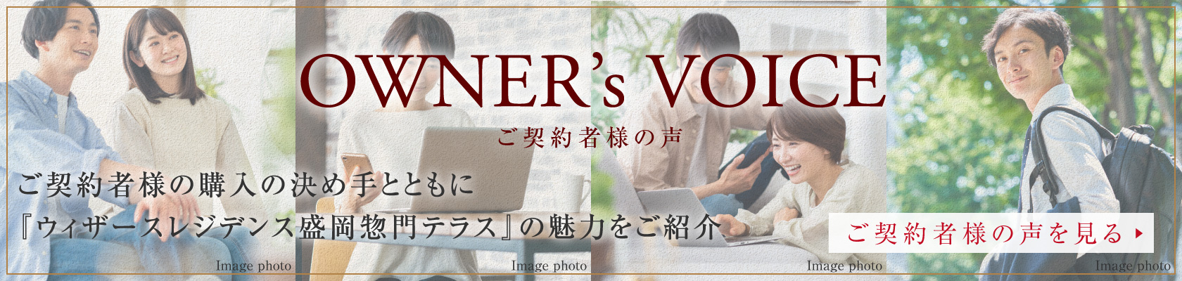 OWNER's VOICE ご契約者魔の声
ご契約者様の購入の決め手とともに「ウィザースレジデンス盛岡惣門テラス」の魅力をご紹介