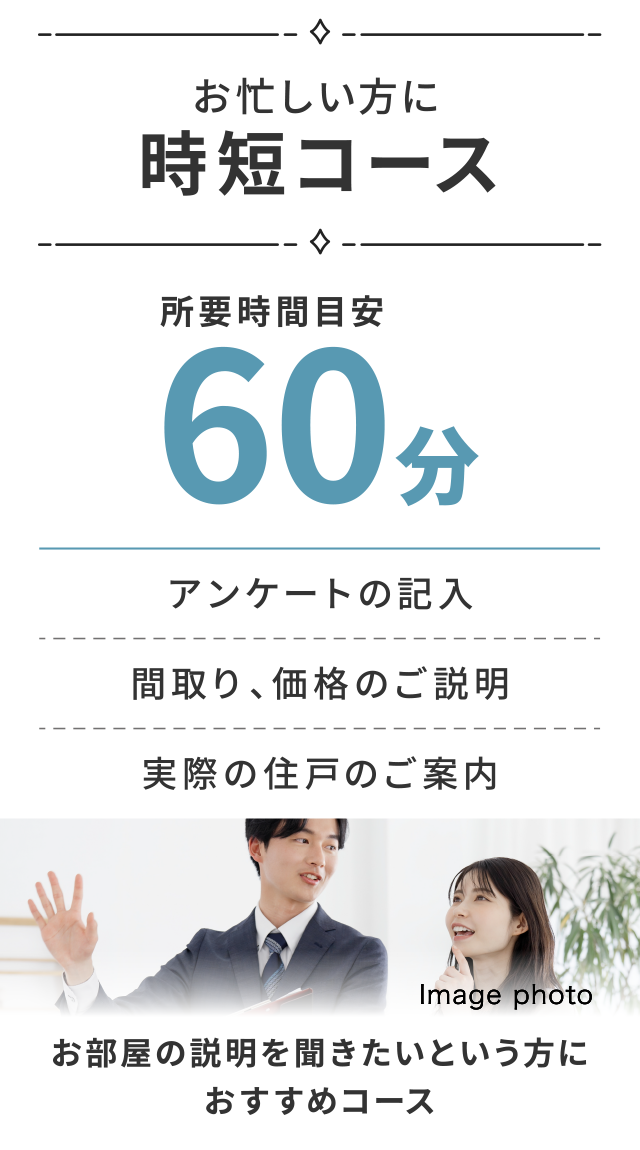 お忙しい方に時短コース
所要時間目安60分
お部屋の説明を聞きたいという方におすすめコース